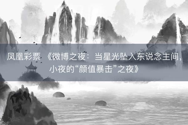 凤凰彩票 《微博之夜：当星光坠入东说念主间，小夜的“颜值暴击”之夜》