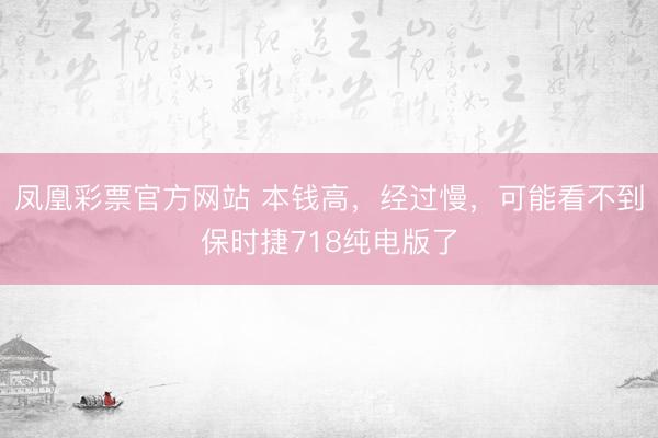 凤凰彩票官方网站 本钱高，经过慢，可能看不到保时捷718纯电版了