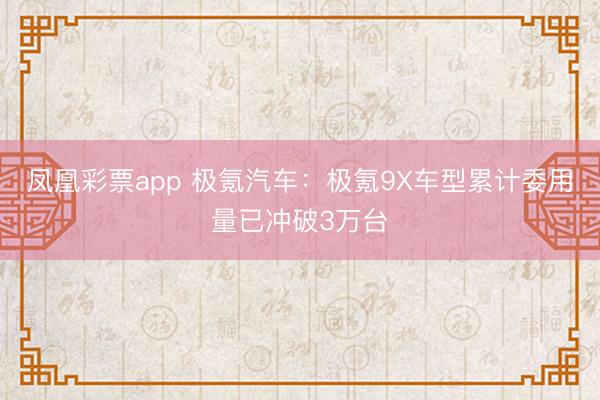 凤凰彩票app 极氪汽车：极氪9X车型累计委用量已冲破3万台