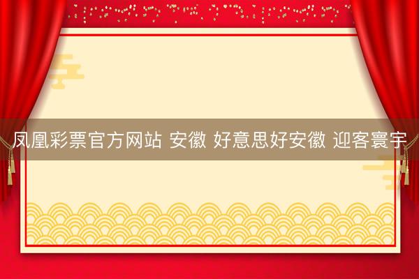 凤凰彩票官方网站 安徽 好意思好安徽 迎客寰宇