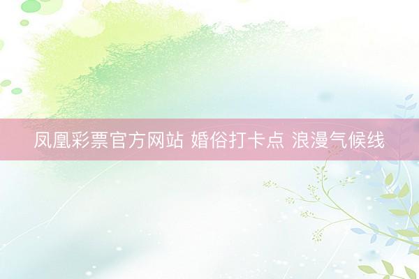 凤凰彩票官方网站 婚俗打卡点 浪漫气候线