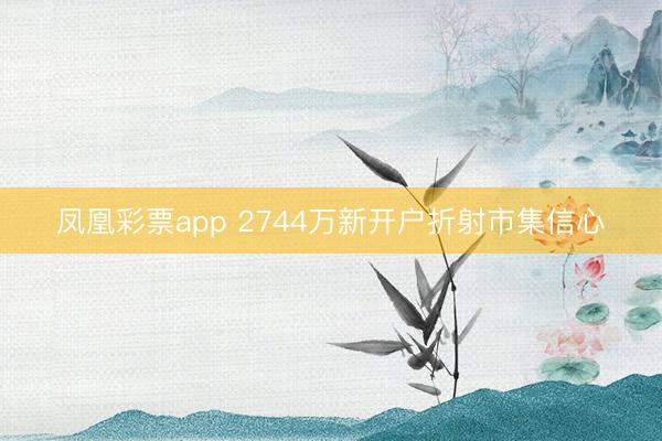 凤凰彩票app 2744万新开户折射市集信心