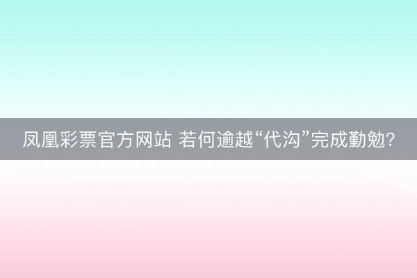 凤凰彩票官方网站 若何逾越“代沟”完成勤勉？