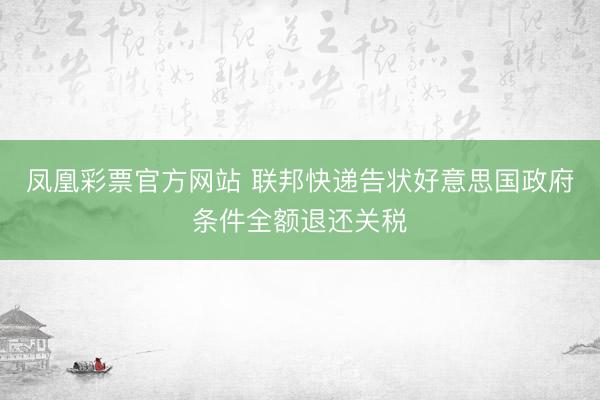 凤凰彩票官方网站 联邦快递告状好意思国政府条件全额退还关税