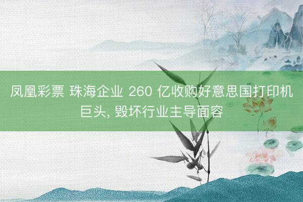 凤凰彩票 珠海企业 260 亿收购好意思国打印机巨头, 毁坏行业主导面容
