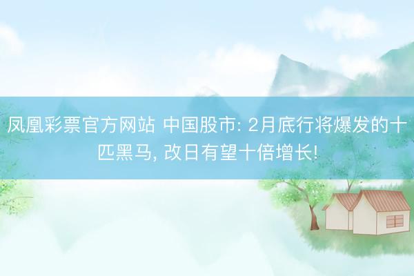 凤凰彩票官方网站 中国股市: 2月底行将爆发的十匹黑马, 改日有望十倍增长!