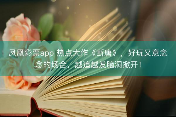 凤凰彩票app 热点大作《断唐》，好玩又意念念的场合，越追越发脑洞掀开！
