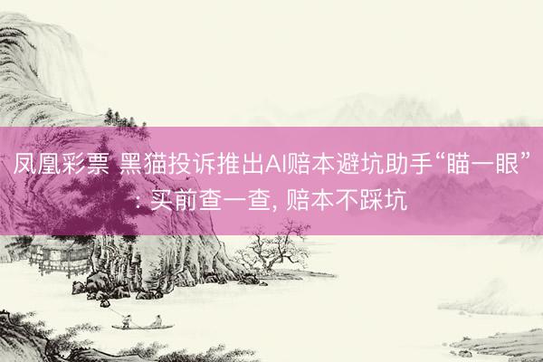 凤凰彩票 黑猫投诉推出AI赔本避坑助手“瞄一眼”: 买前查一查, 赔本不踩坑