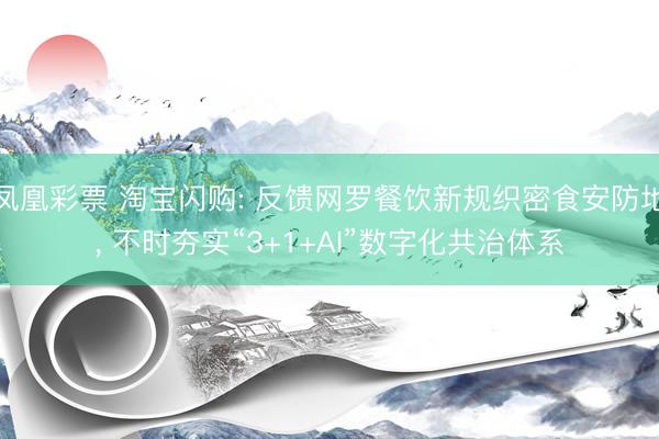 凤凰彩票 淘宝闪购: 反馈网罗餐饮新规织密食安防地, 不时夯实“3+1+AI”数字化共治体系