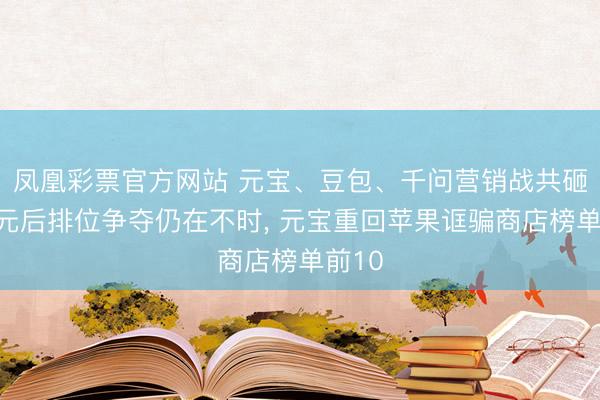 凤凰彩票官方网站 元宝、豆包、千问营销战共砸百亿元后排位争夺仍在不时, 元宝重回苹果诓骗商店榜单前10