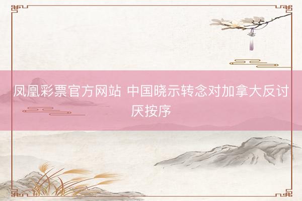 凤凰彩票官方网站 中国晓示转念对加拿大反讨厌按序