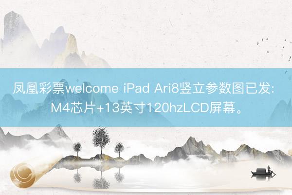 凤凰彩票welcome iPad Ari8竖立参数图已发: M4芯片+13英寸120hzLCD屏幕。