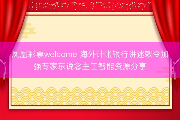 凤凰彩票welcome 海外计帐银行讲述敕令加强专家东说念主工智能资源分享