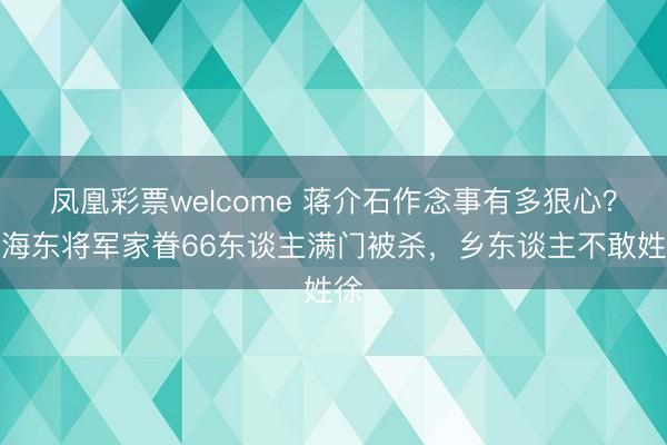 凤凰彩票welcome 蒋介石作念事有多狠心？徐海东将军家眷66东谈主满门被杀，乡东谈主不敢姓徐
