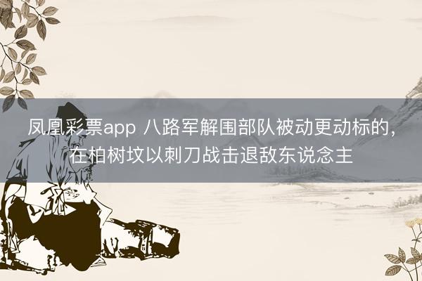 凤凰彩票app 八路军解围部队被动更动标的，在柏树坟以刺刀战击退敌东说念主