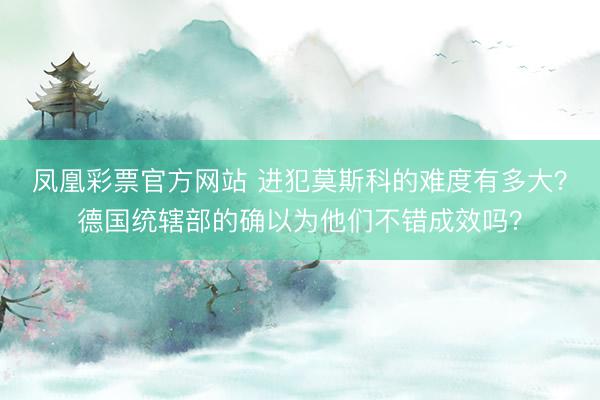 凤凰彩票官方网站 进犯莫斯科的难度有多大？德国统辖部的确以为他们不错成效吗？