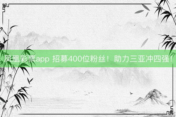 凤凰彩票app 招募400位粉丝！助力三亚冲四强！