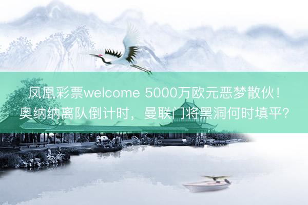 凤凰彩票welcome 5000万欧元恶梦散伙！奥纳纳离队倒计时，曼联门将黑洞何时填平？