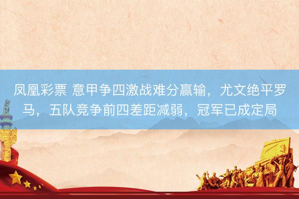凤凰彩票 意甲争四激战难分赢输，尤文绝平罗马，五队竞争前四差距减弱，冠军已成定局