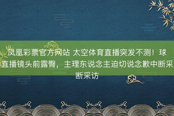 凤凰彩票官方网站 太空体育直播突发不测！球迷直播镜头前露臀，主理东说念主迫切说念歉中断采访