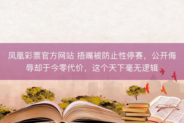 凤凰彩票官方网站 捂嘴被防止性停赛，公开侮辱却于今零代价，这个天下毫无逻辑