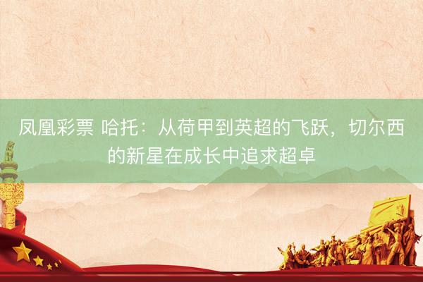 凤凰彩票 哈托：从荷甲到英超的飞跃，切尔西的新星在成长中追求超卓