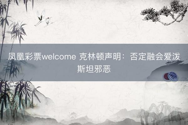 凤凰彩票welcome 克林顿声明：否定融会爱泼斯坦邪恶
