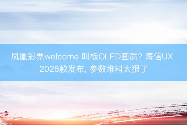 凤凰彩票welcome 叫板OLED画质? 海信UX 2026款发布, 参数堆料太狠了