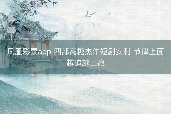 凤凰彩票app 四部高糖杰作短剧安利 节律上面越追越上瘾