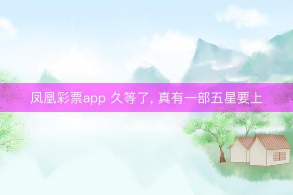 凤凰彩票app 久等了, 真有一部五星要上