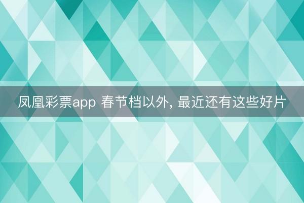 凤凰彩票app 春节档以外, 最近还有这些好片