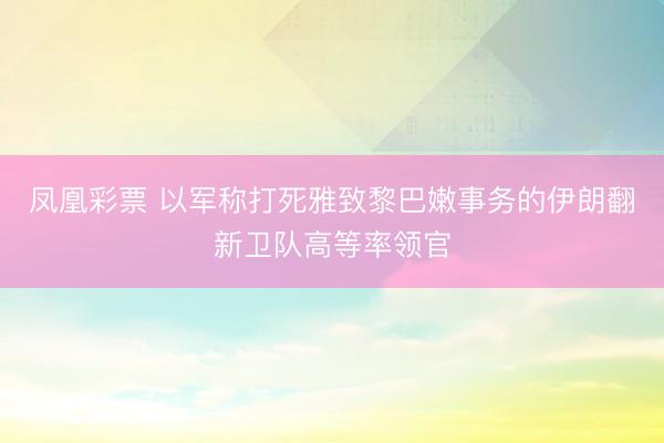 凤凰彩票 以军称打死雅致黎巴嫩事务的伊朗翻新卫队高等率领官