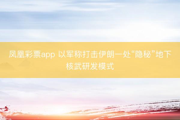 凤凰彩票app 以军称打击伊朗一处“隐秘”地下核武研发模式