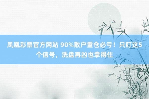凤凰彩票官方网站 90%散户重仓必亏！只盯这5个信号，洗盘再凶也拿得住