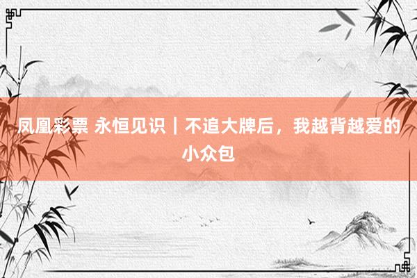 凤凰彩票 永恒见识｜不追大牌后，我越背越爱的小众包