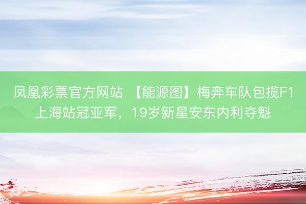 凤凰彩票官方网站 【能源图】梅奔车队包揽F1上海站冠亚军，19岁新星安东内利夺魁