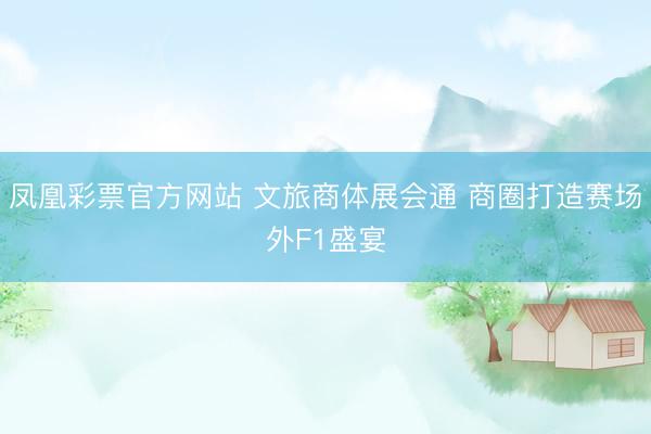 凤凰彩票官方网站 文旅商体展会通 商圈打造赛场外F1盛宴