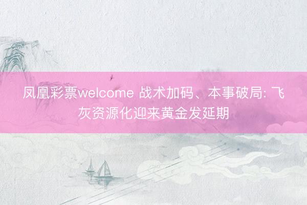 凤凰彩票welcome 战术加码、本事破局: 飞灰资源化迎来黄金发延期