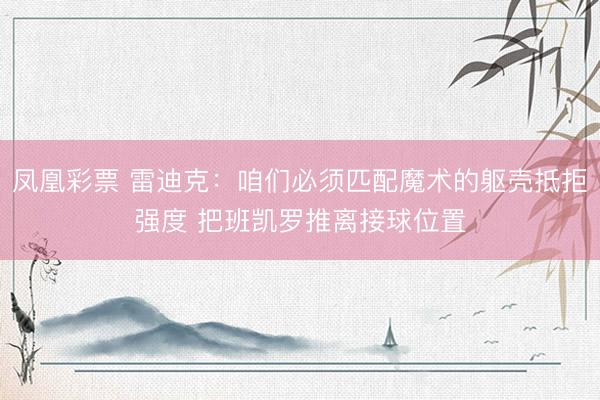 凤凰彩票 雷迪克：咱们必须匹配魔术的躯壳抵拒强度 把班凯罗推离接球位置