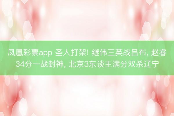 凤凰彩票app 圣人打架! 继伟三英战吕布, 赵睿34分一战封神, 北京3东谈主满分双杀辽宁