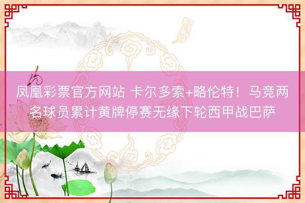 凤凰彩票官方网站 卡尔多索+略伦特！马竞两名球员累计黄牌停赛无缘下轮西甲战巴萨