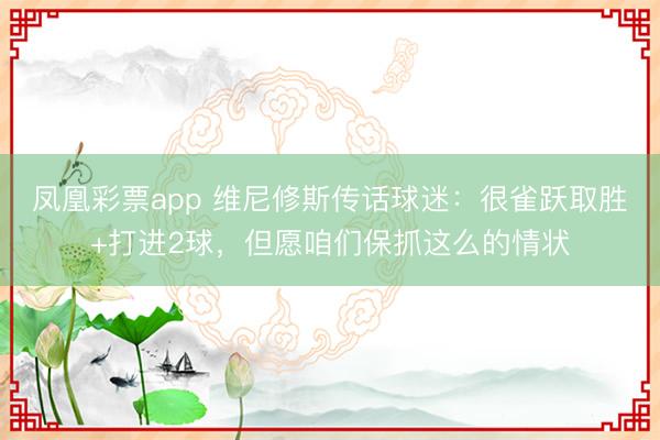 凤凰彩票app 维尼修斯传话球迷：很雀跃取胜+打进2球，但愿咱们保抓这么的情状