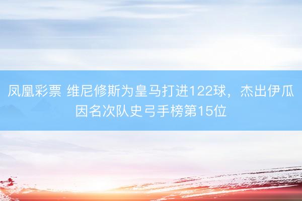 凤凰彩票 维尼修斯为皇马打进122球，杰出伊瓜因名次队史弓手榜第15位