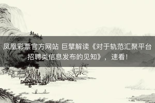 凤凰彩票官方网站 巨擘解读《对于轨范汇聚平台招聘类信息发布的见知》，速看！
