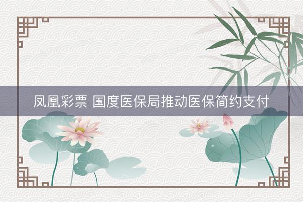 凤凰彩票 国度医保局推动医保简约支付