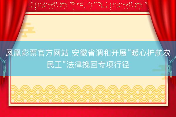 凤凰彩票官方网站 安徽省调和开展“暖心护航农民工”法律挽回专项行径