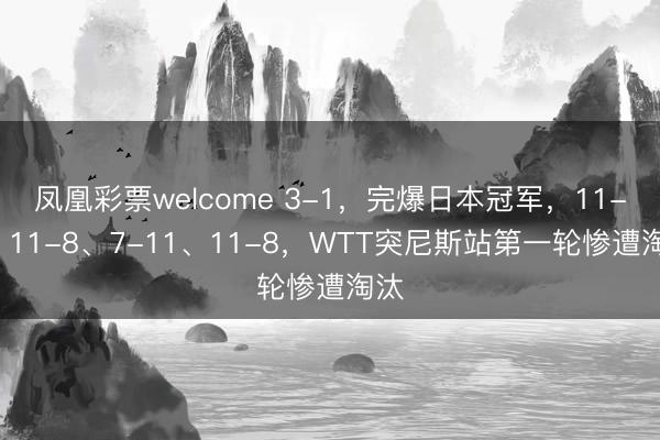 凤凰彩票welcome 3-1，完爆日本冠军，11-8、11-8、7-11、11-8，WTT突尼斯站第一轮惨遭淘汰