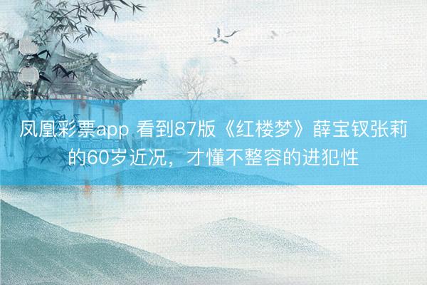 凤凰彩票app 看到87版《红楼梦》薛宝钗张莉的60岁近况，才懂不整容的进犯性
