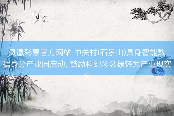凤凰彩票官方网站 中关村(石景山)具身智能数据身分产业园启动, 鼓励科幻念念象转为产业现实