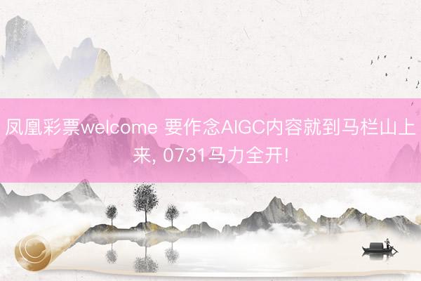 凤凰彩票welcome 要作念AIGC内容就到马栏山上来, 0731马力全开!